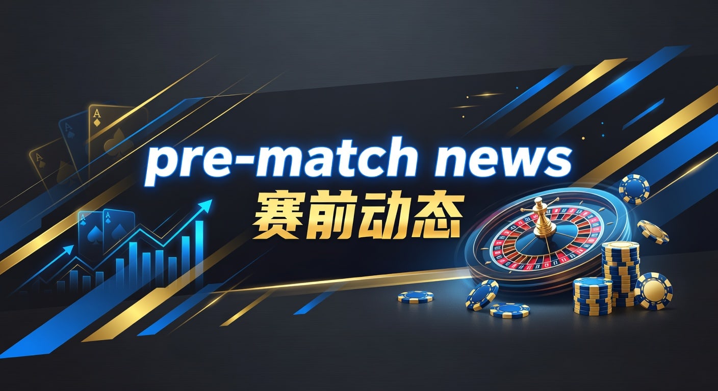 pre-match news 赛前动态：临场信息判断指南